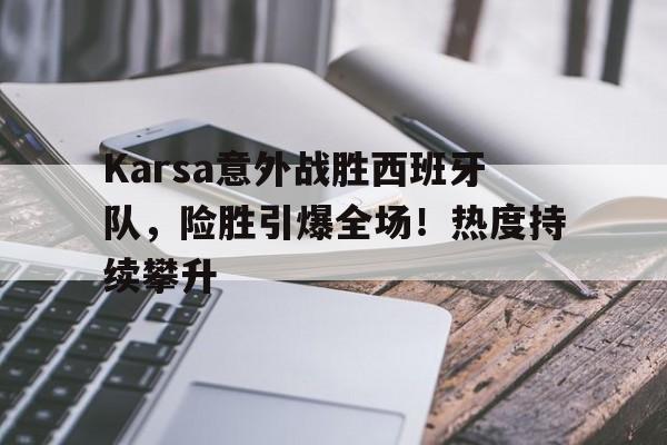 包含Karsa意外战胜西班牙队，险胜引爆全场！热度持续攀升的词条