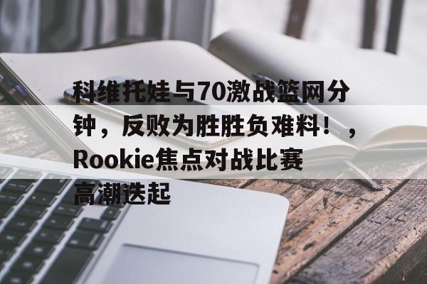 包含科维托娃与70激战篮网分钟，反败为胜胜负难料！，Rookie焦点对战比赛高潮迭起的词条